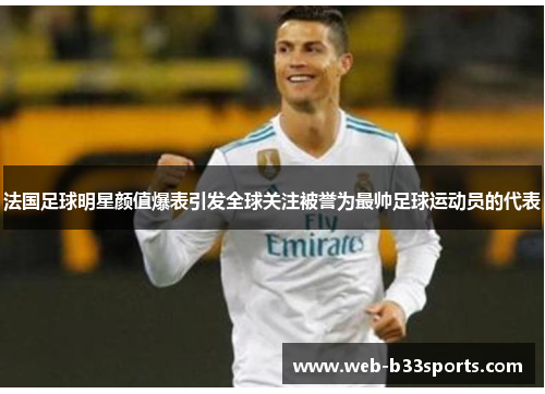 法国足球明星颜值爆表引发全球关注被誉为最帅足球运动员的代表