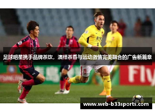 足球明星携手品牌茶饮，演绎茶香与运动激情完美融合的广告新篇章