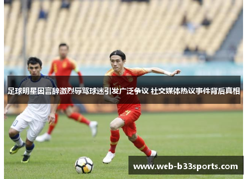足球明星因言辞激烈辱骂球迷引发广泛争议 社交媒体热议事件背后真相