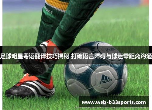 足球明星粤语翻译技巧揭秘 打破语言障碍与球迷零距离沟通