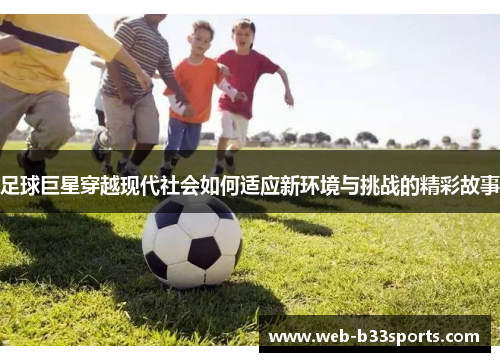 足球巨星穿越现代社会如何适应新环境与挑战的精彩故事