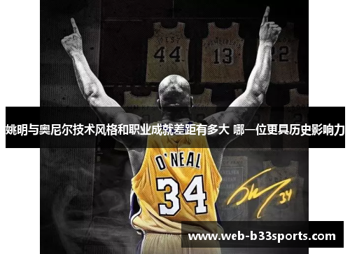 姚明与奥尼尔技术风格和职业成就差距有多大 哪一位更具历史影响力