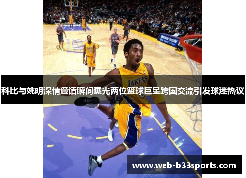 科比与姚明深情通话瞬间曝光两位篮球巨星跨国交流引发球迷热议