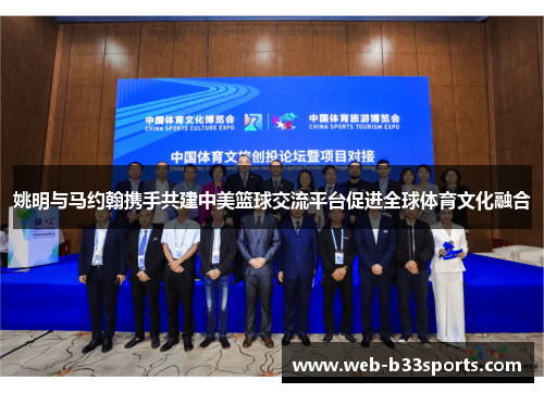 姚明与马约翰携手共建中美篮球交流平台促进全球体育文化融合