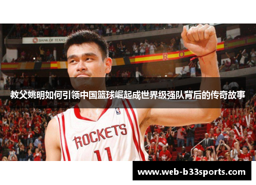 教父姚明如何引领中国篮球崛起成世界级强队背后的传奇故事